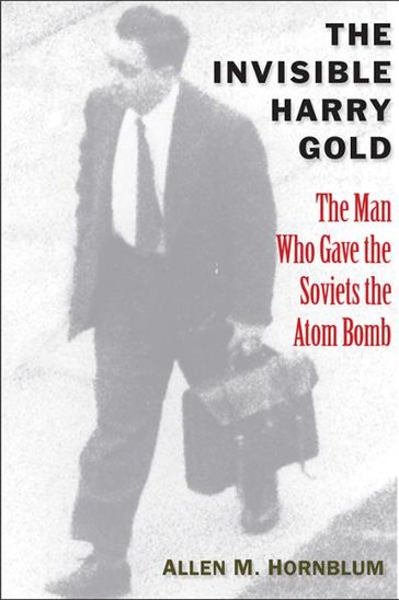 The Invisible Harry Gold: The Man Who Gave the Soviets the Atom Bomb - Allen M. Hornblum