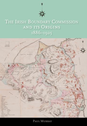 The Irish Boundary Commission and Its Origins 1886-1925 - Paul Murray