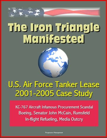 The Iron Triangle Manifested: U.S. Air Force Tanker Lease 2001-2005 Case Study: KC-767 Aircraft Infamous Procurement Scandal, Boeing, Senator John McCain, Rumsfeld, In-flight Refueling, Media Outcry - Progressive Management