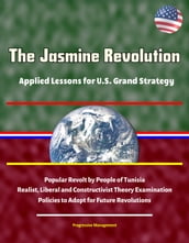 The Jasmine Revolution: Applied Lessons for U.S. Grand Strategy - Popular Revolt by People of Tunisia, Realist, Liberal and Constructivist Theory Examination, Policies to Adopt for Future Revolutions