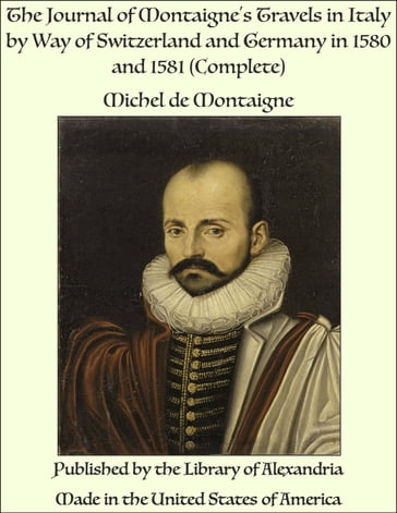 The Journal of Montaigne's Travels in Italy by Way of Switzerland and Germany in 1580 and 1581 (Complete) - Michel De Montaigne