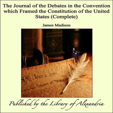 The Journal of the Debates in the Convention which Framed the Constitution of the United States (Complete) - James Madison