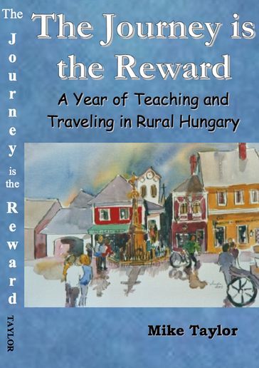 The Journey Is The Reward: A Year of Teaching and Traveling in Rural Hungary - Michael Taylor
