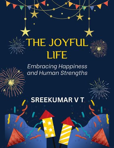 The Joyful Life: Embracing Happiness and Human Strengths - SREEKUMAR V T