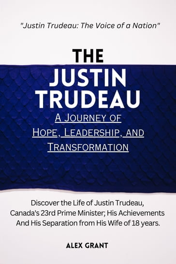The Justin Trudeau Biography: A Journey of Hope, Leadership, and Transformation - Alex Grant