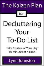 The Kaizen Plan for Decluttering Your To-Do List: Take Control of Your Day 10 Minutes at a Time