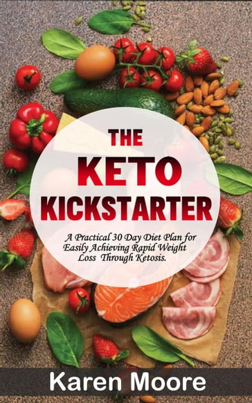 The Keto Kickstarter: A Practical 30 Day Diet Plan for Easily Achieving Rapid Weight Loss Through Ketosis - Karen Moore