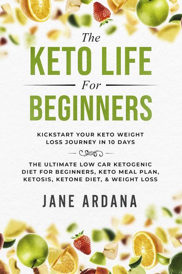 The Keto Life For Beginners: Kick Start Your Keto Weight Loss Journey In 10 Days - Jane Ardana