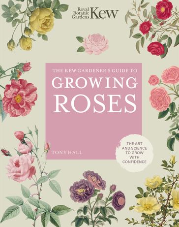 The Kew Gardener's Guide to Growing Roses - Kew Royal Botanic Gardens - Tony Hall
