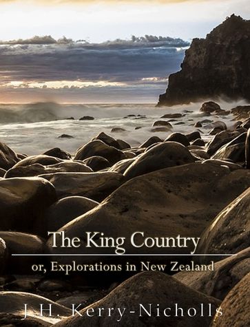 The King Country; or, Explorations in New Zealand - J. H. Kerry-Nicholls