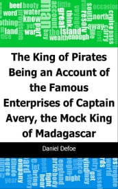 The King of Pirates: Being an Account of the Famous Enterprises of Captain: Avery, the Mock King of Madagascar