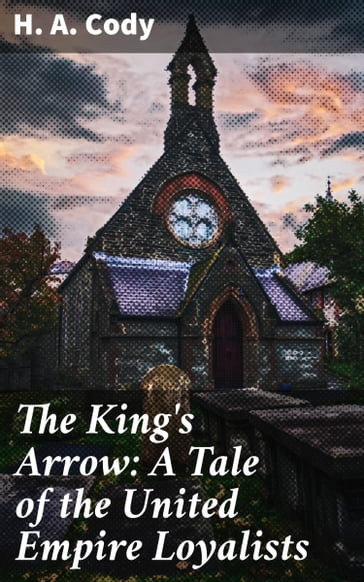 The King's Arrow: A Tale of the United Empire Loyalists - H. A. Cody