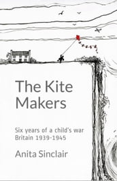 The Kite Makers: Six Years Of A ChildS War - Britain 1939-1945
