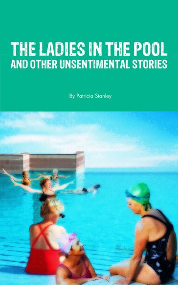 The Ladies in the Pool and Other Unsentimental Stories - Patricia Stanley