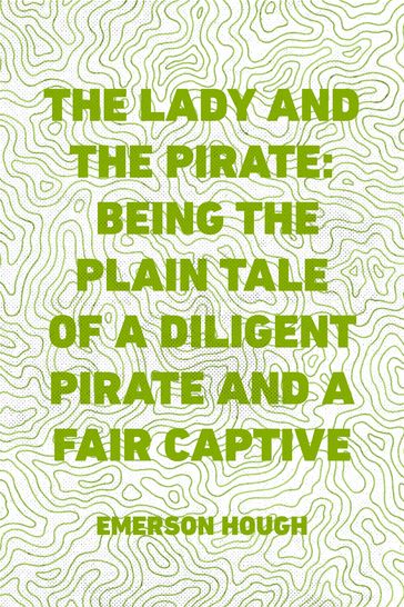 The Lady and the Pirate: Being the Plain Tale of a Diligent Pirate and a Fair Captive - Emerson Hough