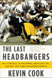 The Last Headbangers: NFL Football in the Rowdy, Reckless  70s--The Era that Created Modern Sports