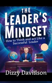 The Leader s Mindset: How to Think and Act Like a Successful Leader