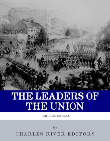 The Leaders of the Union: The Lives and Legacies of Abraham Lincoln, Ulysses S. Grant, and William Tecumseh Sherman (Illustrated Edition) - Charles River Editors
