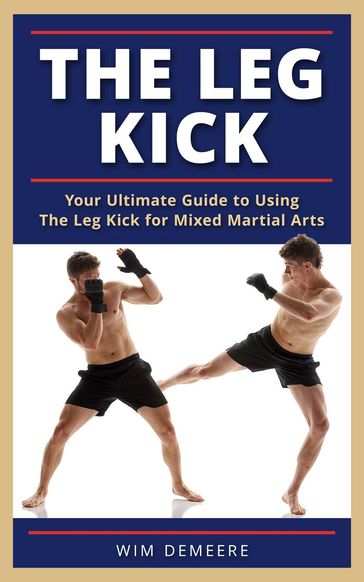 The Leg Kick: Your Ultimate Guide to Using The Leg Kick for Mixed Martial Arts - Wim Demeere