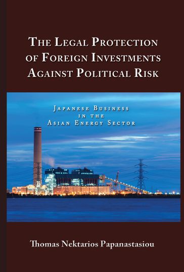 The Legal Protection of Foreign Investments Against Political Risk: Japanese Business in the Asian Energy Sector - Thomas Nektarios Papanastasiou