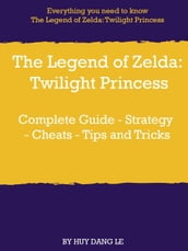 The Legend of Zelda: Twilight Princess Complete Guide - Strategy - Cheats - Tips and Tricks