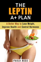 The Leptin A+ Plan: A Better Way to Lose Weight, Improve Health and Control Hormones