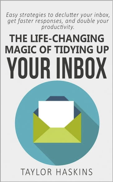 The Life Changing Magic of Tidying Up Your Inbox: Easy Strategies to Declutter Your Inbox, Get Faster Responses, and Double Your Productivity - TAYLOR HASKINS