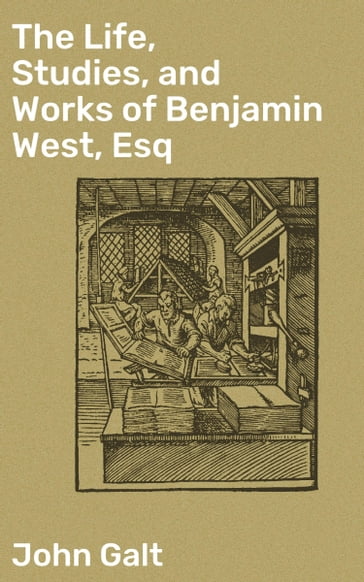 The Life, Studies, and Works of Benjamin West, Esq - John Galt
