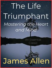 The Life Triumphant Mastering the Heart and Mind