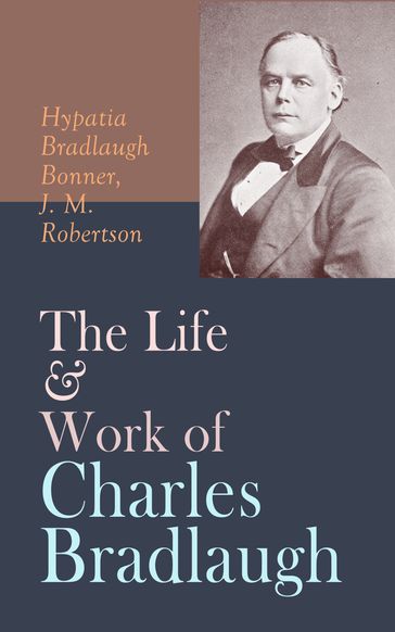 The Life & Work of Charles Bradlaugh - Hypatia Bradlaugh Bonner - J. M. Robertson