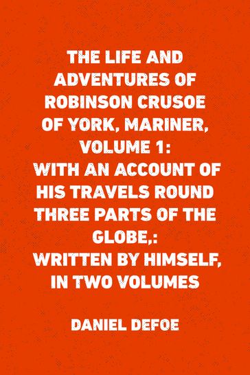 The Life and Adventures of Robinson Crusoe of York, Mariner, Volume 1: With an Account of His Travels Round Three Parts of the Globe,: Written By Himself, in Two Volumes - Daniel Defoe