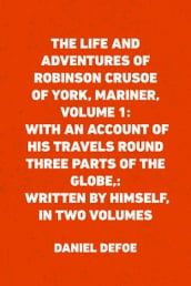 The Life and Adventures of Robinson Crusoe of York, Mariner, Volume 1: With an Account of His Travels Round Three Parts of the Globe,: Written By Himself, in Two Volumes