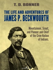 The Life and Adventures of James P. Beckwourth: Mountaineer, Scout, and Pioneer, and Chief of the Crow Nation of Indians (Illustrated)