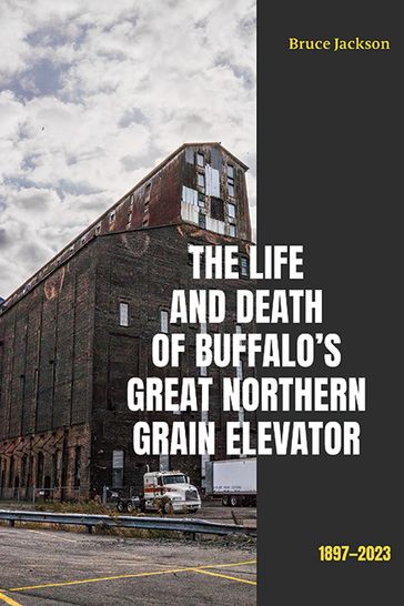 The Life and Death of Buffalo's Great Northern Grain Elevator - Bruce Jackson