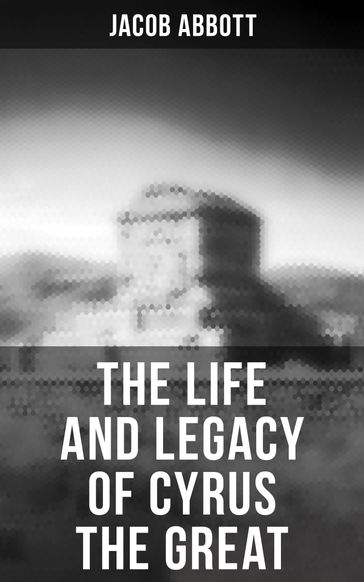 The Life and Legacy of Cyrus the Great - Jacob Abbott