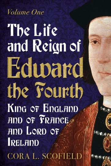 The Life and Reign of Edward the Fourth: King of England and France and Lord of Ireland: Volume 1 - Cora L. Scofield
