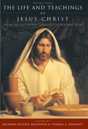 The Life and Teachings of Jesus Christ, vol. 3: From the Last Supper Through the Resurrection - Holzapfel - Richard Neitzel - Thomas A. - Wayment