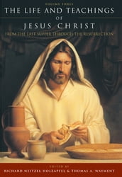 The Life and Teachings of Jesus Christ, vol. 3: From the Last Supper Through the Resurrection