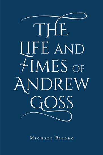 The Life and Times of Andrew Goss - Michael Bilbro