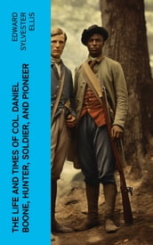 The Life and Times of Col. Daniel Boone, Hunter, Soldier, and Pioneer