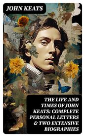 The Life and Times of John Keats: Complete Personal letters & Two Extensive Biographies