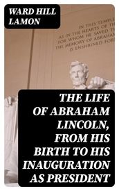 The Life of Abraham Lincoln, from His Birth to His Inauguration as President