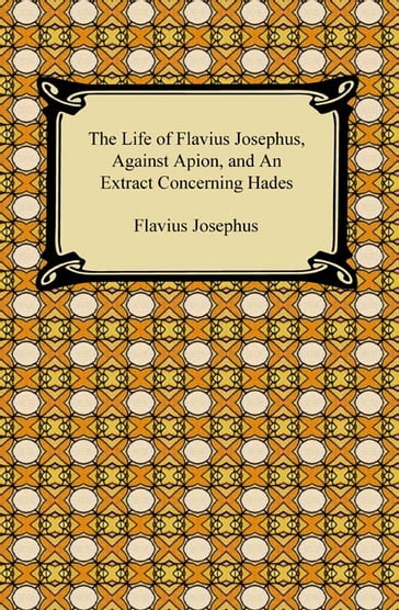 The Life of Flavius Josephus, Against Apion, and An Extract Concerning Hades - Flavius Josephus
