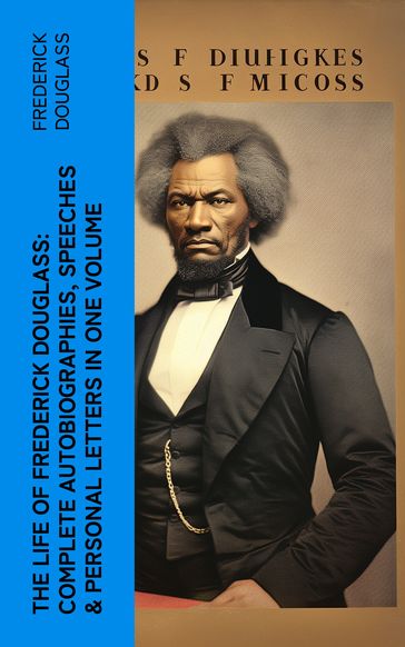 The Life of Frederick Douglass: Complete Autobiographies, Speeches & Personal Letters in One Volume - Frederick Douglass