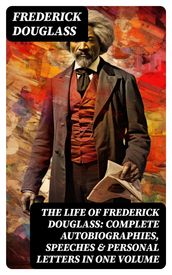 The Life of Frederick Douglass: Complete Autobiographies, Speeches & Personal Letters in One Volume