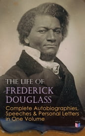 The Life of Frederick Douglass: Complete Autobiographies, Speeches & Personal Letters in One Volume