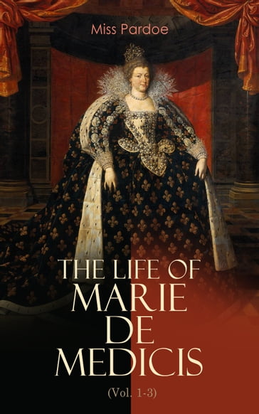 The Life of Marie de Medicis (Vol. 1-3) - Miss Pardoe