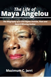 The Life of Maya Angelou: The Biography of a Civil Rights Activist, Poet and Award-Winning Author