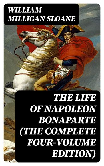 The Life of Napoleon Bonaparte (The Complete Four-Volume Edition) - William Milligan Sloane