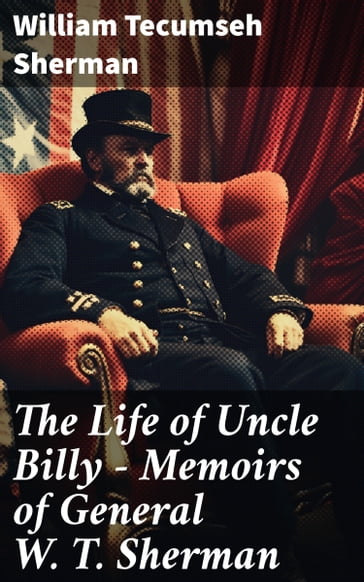 The Life of Uncle Billy - Memoirs of General W. T. Sherman - William Tecumseh Sherman